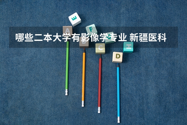 哪些二本大学有影像学专业 新疆医科大学有哪些二本专业