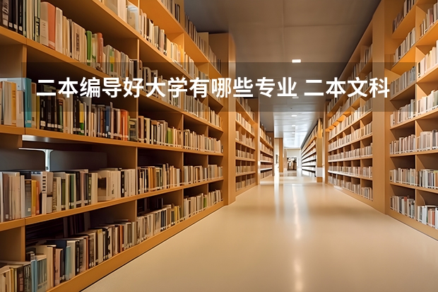 二本编导好大学有哪些专业 二本文科生报哪些专业，不仅工作容易找，发展潜力也很大？