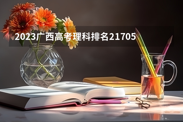 2023广西高考理科排名217056的考生报什么大学好 往年录取分数线