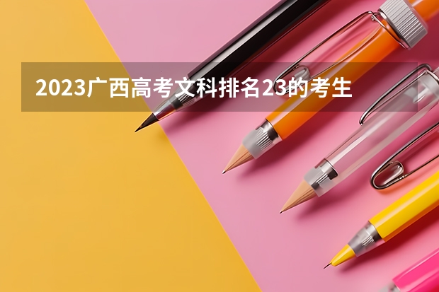 2023广西高考文科排名23的考生报什么大学好 往年录取分数线