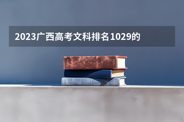 2023广西高考文科排名1029的考生报什么大学好 往年录取分数线