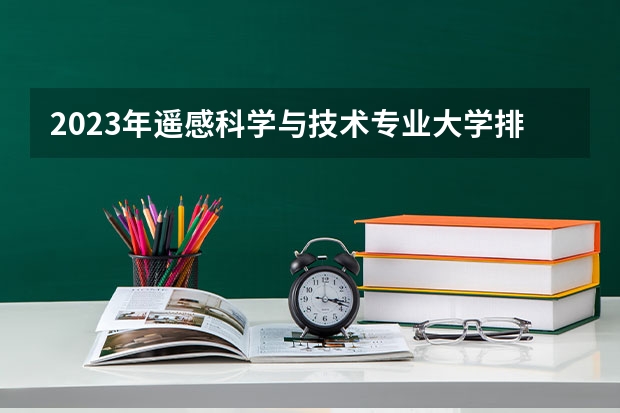 2023年遥感科学与技术专业大学排行榜 遥感科学与技术专业前十名大学