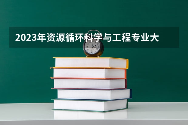 2023年资源循环科学与工程专业大学排行榜 资源循环科学与工程专业前十名大学