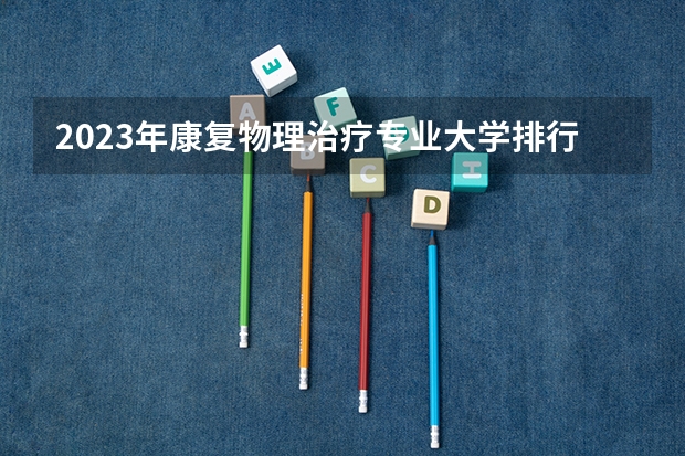 2023年康复物理治疗专业大学排行榜 康复物理治疗专业前十名大学