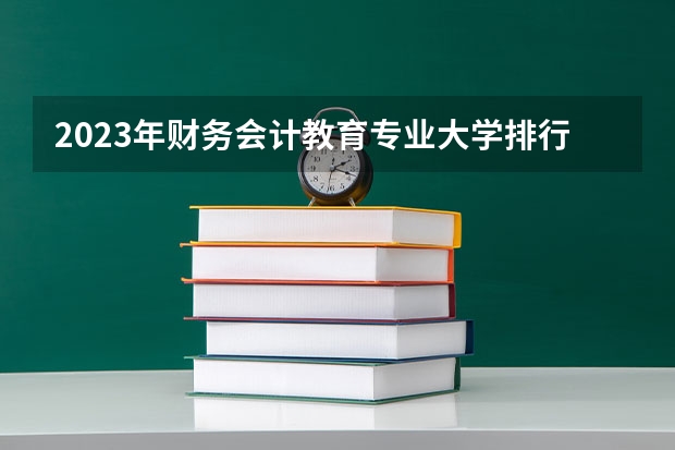 2023年财务会计教育专业大学排行榜 财务会计教育专业前十名大学