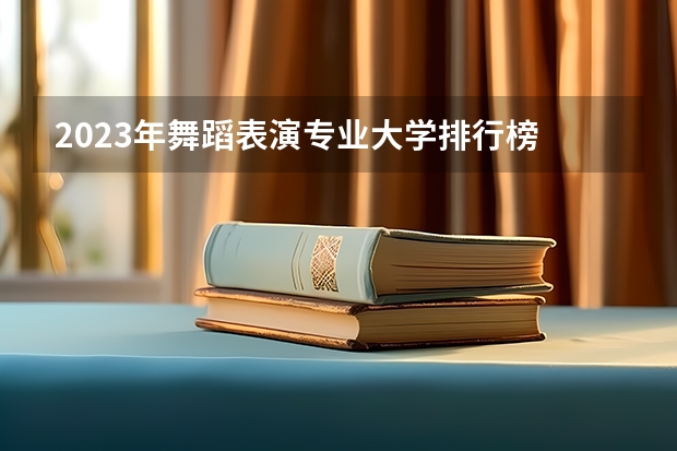 2023年舞蹈表演专业大学排行榜 舞蹈表演专业前十名大学