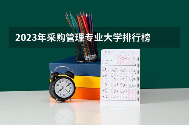 2023年采购管理专业大学排行榜 采购管理专业前十名大学