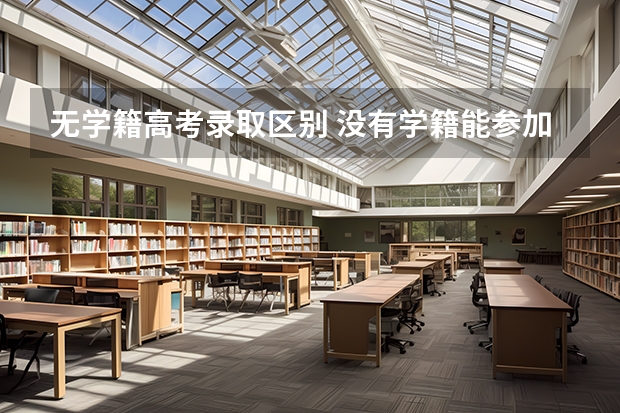 无学籍高考录取区别 没有学籍能参加高考吗? 没有学籍会有什么影响?