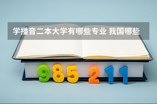 学播音二本大学有哪些专业 我国哪些二本大学有播音主持系,文化要求低的