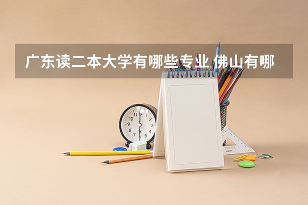 广东读二本大学有哪些专业 佛山有哪些二本大学？