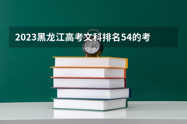 2023黑龙江高考文科排名54的考生报什么大学好 往年录取分数线