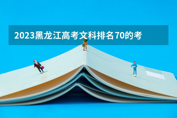 2023黑龙江高考文科排名70的考生报什么大学好 往年录取分数线