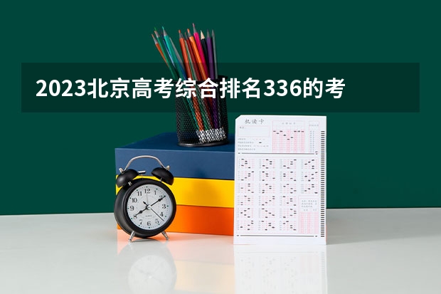 2023北京高考综合排名336的考生报什么大学好 往年录取分数线