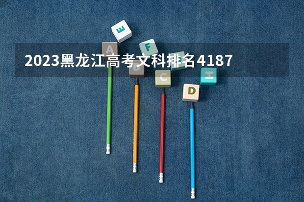 2023黑龙江高考文科排名41874的考生报什么大学好 往年录取分数线