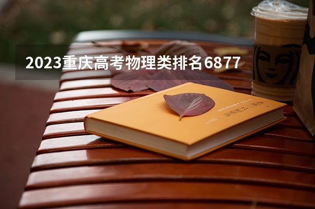 2023重庆高考物理类排名68771的考生报什么大学好 往年录取分数线