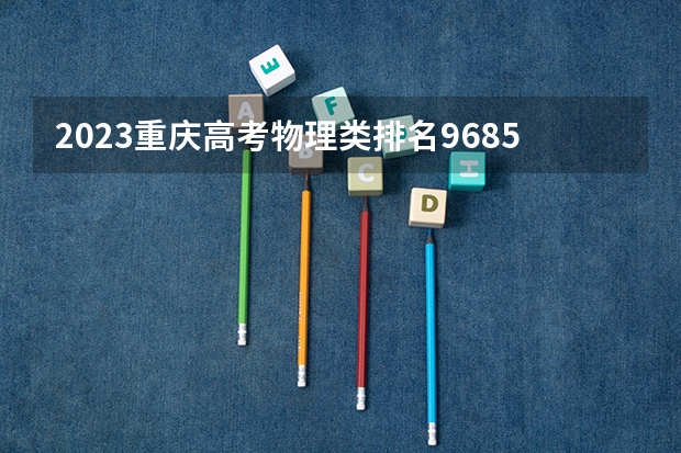2023重庆高考物理类排名96852的考生报什么大学好 往年录取分数线