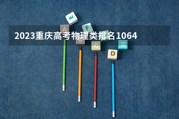 2023重庆高考物理类排名106451的考生报什么大学好 往年录取分数线