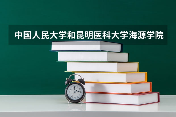 中国人民大学和昆明医科大学海源学院哪个值得报