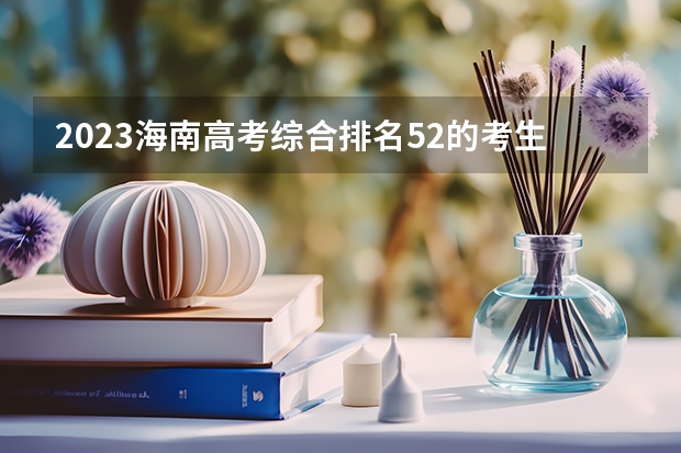 2023海南高考综合排名52的考生报什么大学好 往年录取分数线