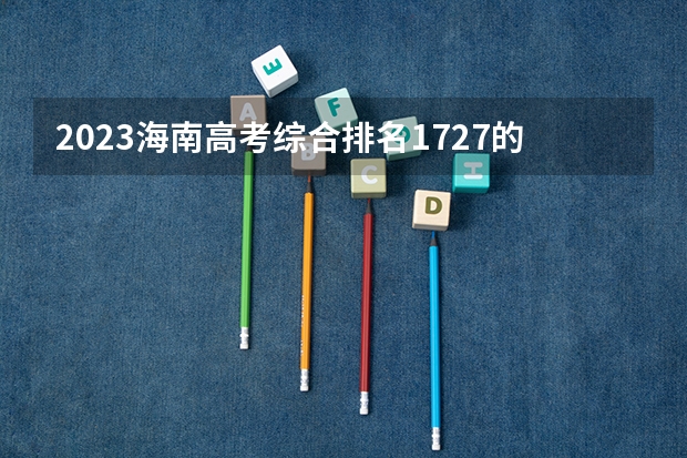 2023海南高考综合排名1727的考生报什么大学好 往年录取分数线