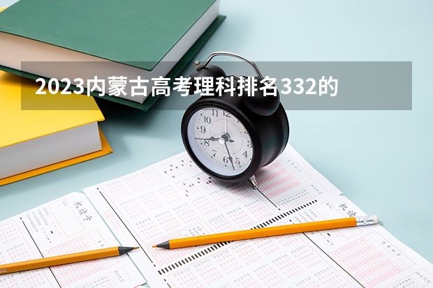 2023内蒙古高考理科排名332的考生报什么大学好 往年录取分数线