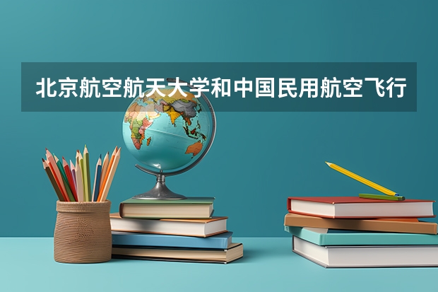 北京航空航天大学和中国民用航空飞行学院哪个值得报