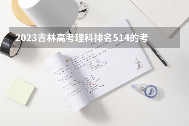 2023吉林高考理科排名514的考生报什么大学好 往年录取分数线