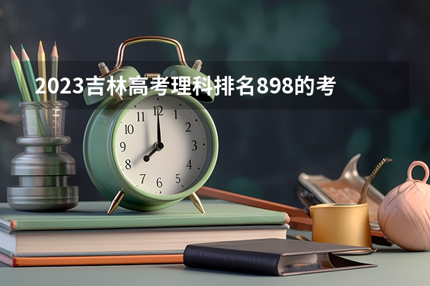 2023吉林高考理科排名898的考生报什么大学好 往年录取分数线