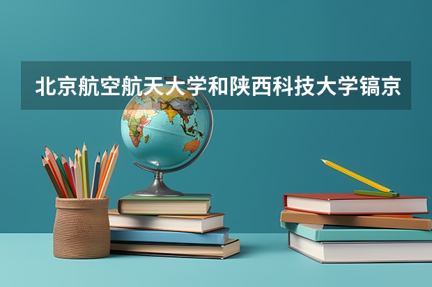 北京航空航天大学和陕西科技大学镐京学院哪个值得报