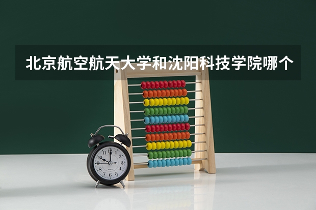 北京航空航天大学和沈阳科技学院哪个值得报