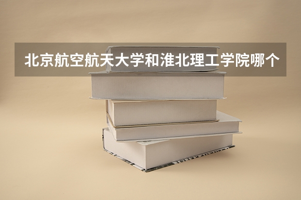 北京航空航天大学和淮北理工学院哪个值得报