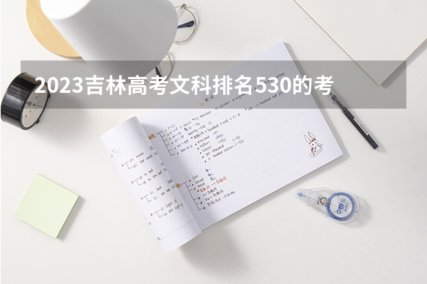 2023吉林高考文科排名530的考生报什么大学好 往年录取分数线