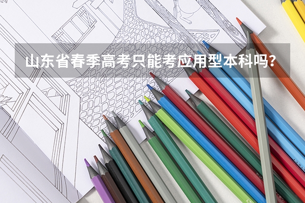 山东省春季高考只能考应用型本科吗？能考普通本科吗？春季高考好一些，还是专升本好一些。