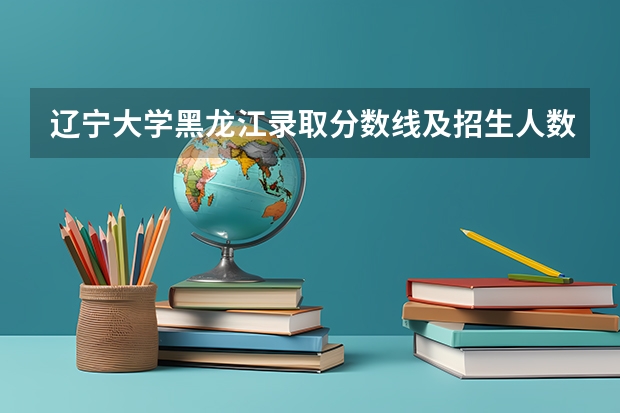 辽宁大学黑龙江录取分数线及招生人数