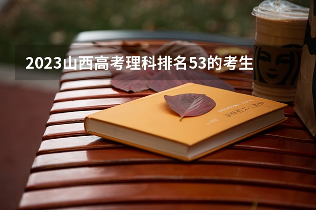 2023山西高考理科排名53的考生报什么大学好 往年录取分数线