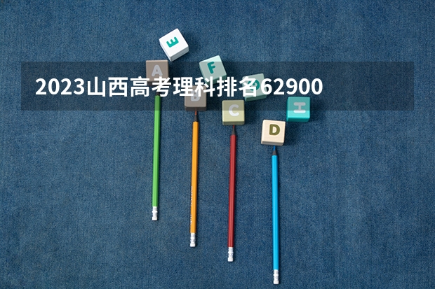 2023山西高考理科排名62900的考生报什么大学好 往年录取分数线