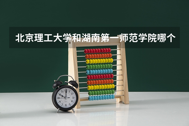 北京理工大学和湖南第一师范学院哪个值得报