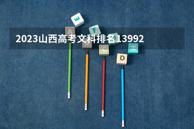 2023山西高考文科排名13992的考生报什么大学好 往年录取分数线