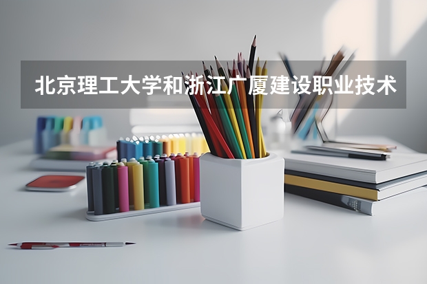 北京理工大学和浙江广厦建设职业技术大学哪个值得报