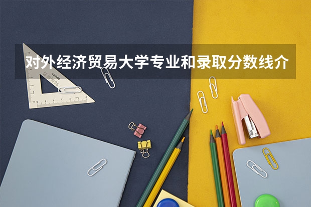 对外经济贸易大学专业和录取分数线介绍（对外经济贸易大学多少分可以录取）