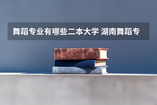 舞蹈专业有哪些二本大学 湖南舞蹈专业二本院校有那些
