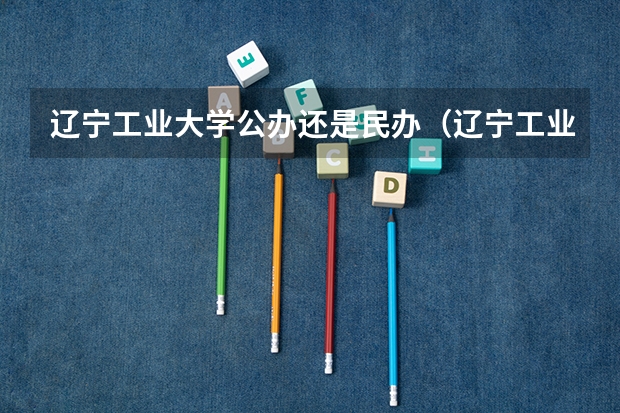 辽宁工业大学公办还是民办（辽宁工业大学介绍）
