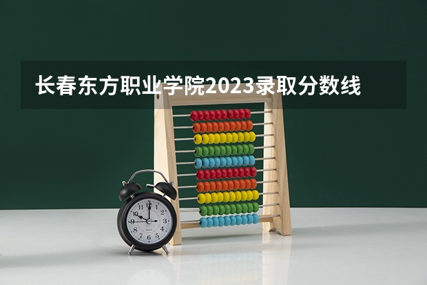 长春东方职业学院2023录取分数线（长春东方职业学院多少分能上）