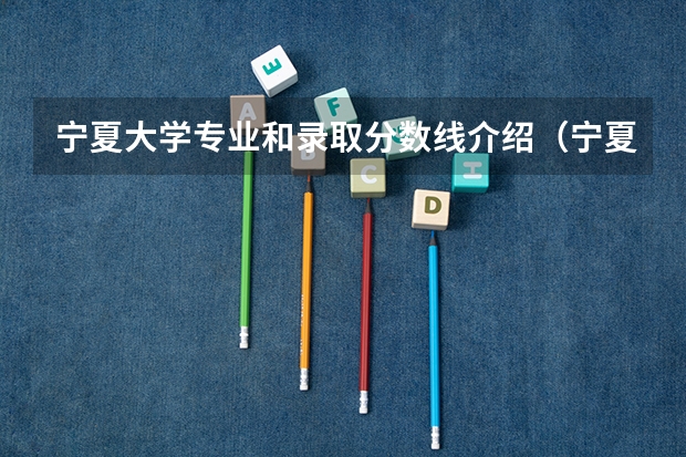 宁夏大学专业和录取分数线介绍（宁夏大学多少分可以录取）