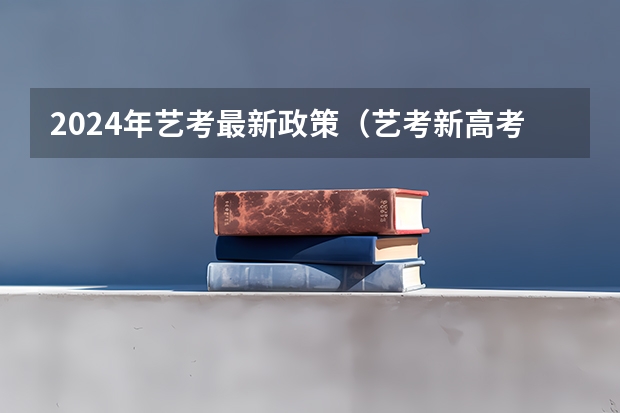 2024年艺考最新政策（艺考新高考政策）
