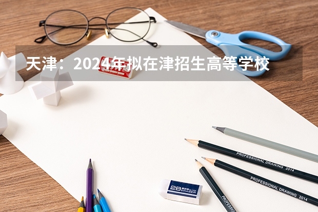 天津：2024年拟在津招生高等学校本科专业选考科目要求目录说明（2024年拟在天津招生高等学校本科专业选考科目要求）