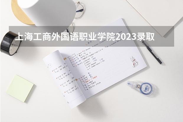 上海工商外国语职业学院2023录取分数线（上海工商外国语职业学院多少分能上）