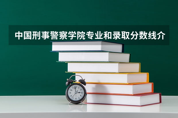 中国刑事警察学院专业和录取分数线介绍（中国刑事警察学院多少分可以录取）