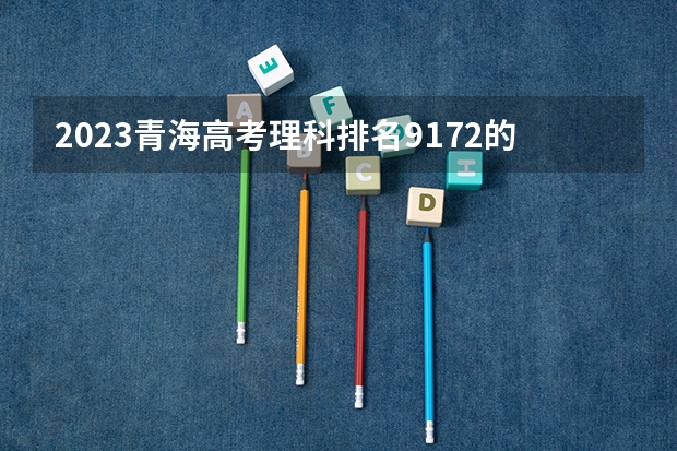 2023青海高考理科排名9172的考生报什么大学好 往年录取分数线