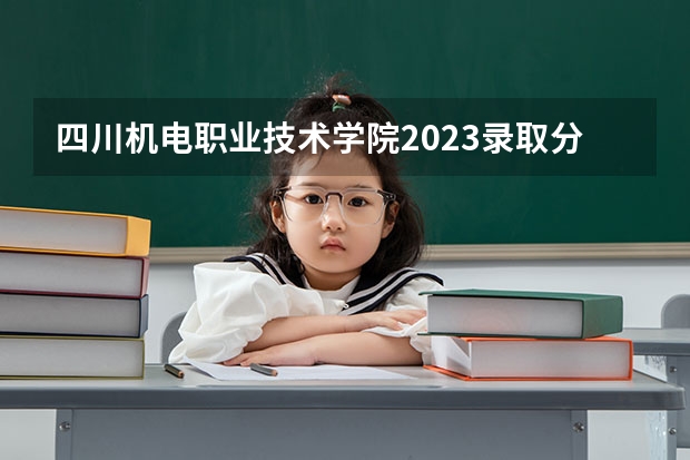 四川机电职业技术学院2023录取分数线（四川机电职业技术学院多少分能上）